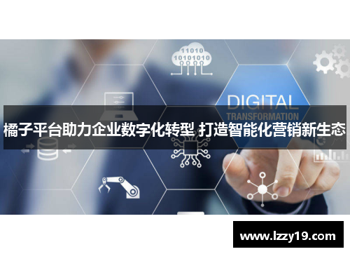 橘子平台助力企业数字化转型 打造智能化营销新生态